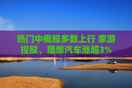 热门中概股多数上行 家游控股、理想汽车涨超3%