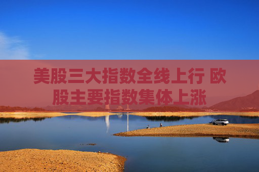 美股三大指数全线上行 欧股主要指数集体上涨
