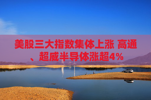 美股三大指数集体上涨 高通、超威半导体涨超4%