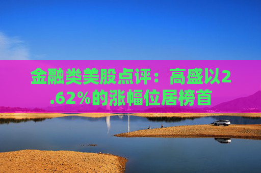 金融类美股点评:高盛以2.62%的涨幅位居榜首