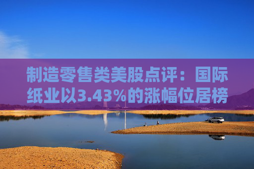 制造零售类美股点评:国际纸业以3.43%的涨幅位居榜首