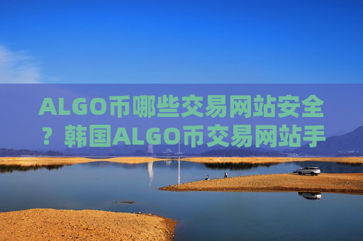 ALGO币哪些交易网站安全？韩国ALGO币交易网站手机