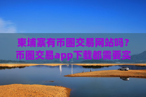 柬埔寨有币圈交易网站吗?币圈交易app下载都需要实名