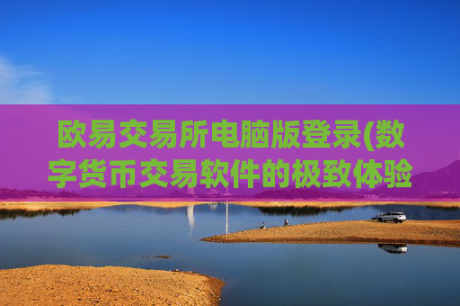 欧易交易所电脑版登录(数字货币交易软件的极致体验)
