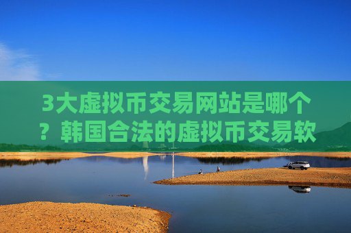 3大虚拟币交易网站是哪个?韩国合法的虚拟币交易软件
