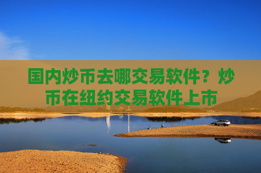 国内炒币去哪交易软件?炒币在纽约交易软件上市