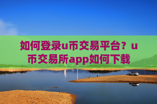 如何登录u币交易平台?u币交易所app如何下载
