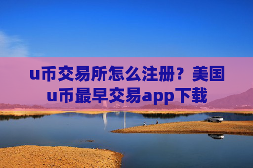 u币交易所怎么注册?美国u币最早交易app下载