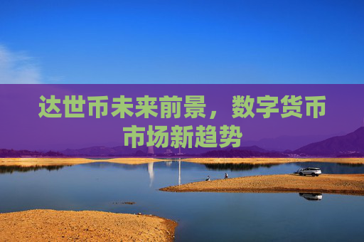 达世币未来前景，数字货币市场新趋势