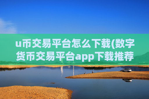 u币交易平台怎么下载(数字货币交易平台app下载推荐)