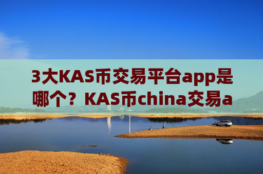 3大KAS币交易平台app是哪个？KAS币china交易app下载钱包