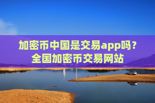 加密币中国是交易app吗?全国加密币交易网站