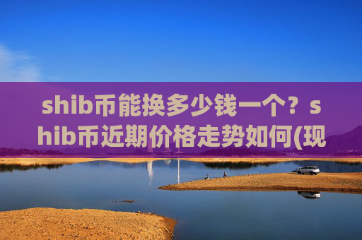 shib币能换多少钱一个？shib币近期价格走势如何(现价0.00021796元)