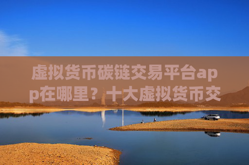 虚拟货币碳链交易平台app在哪里?十大虚拟货币交易平台app排行榜一览