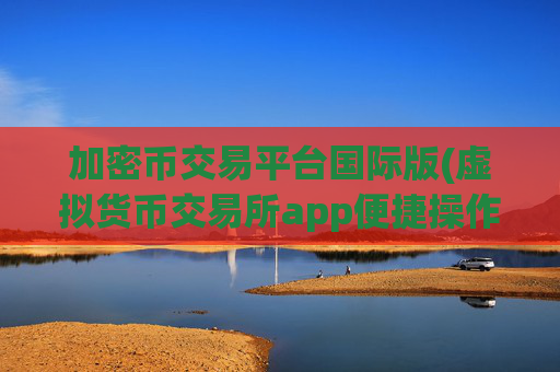 加密币交易平台国际版(虚拟货币交易所app便捷操作体验)