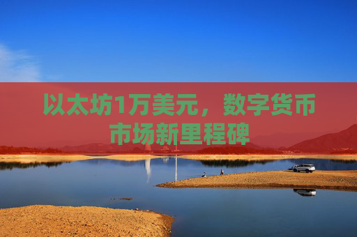 以太坊1万美元，数字货币市场新里程碑