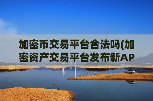 加密币交易平台合法吗(加密资产交易平台发布新APP)