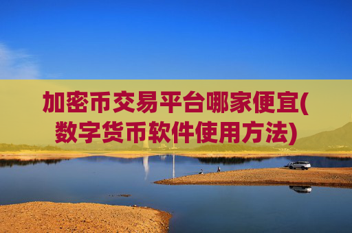加密币交易平台哪家便宜(数字货币软件使用方法)
