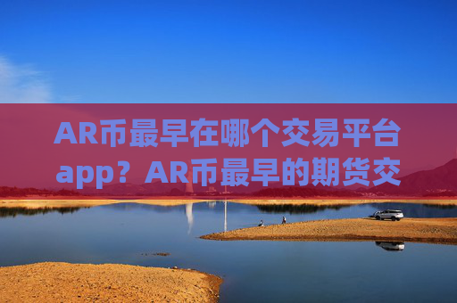 AR币最早在哪个交易平台app?AR币最早的期货交易软件