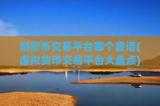 加密币交易平台哪个靠谱(虚拟货币交易平台大盘点)