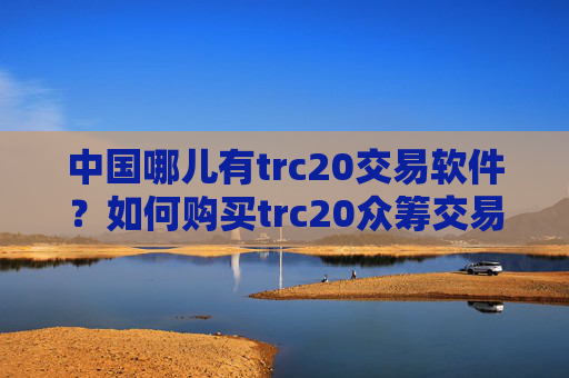 中国哪儿有trc20交易软件？如何购买trc20众筹交易所