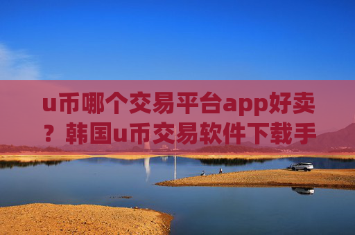 u币哪个交易平台app好卖?韩国u币交易软件下载手机