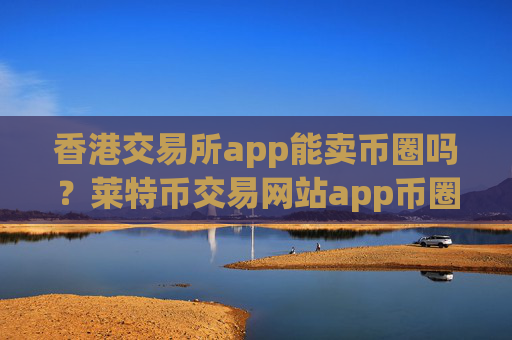 香港交易所app能卖币圈吗？莱特币交易网站app币圈app哪个好
