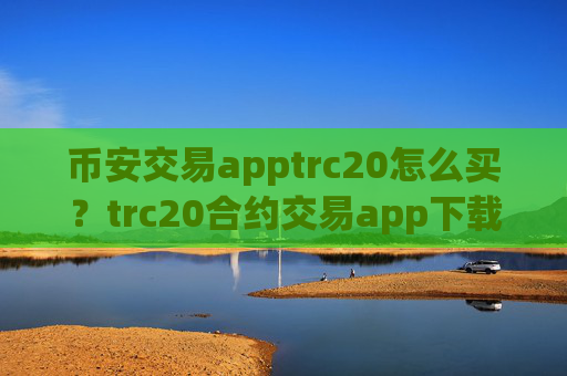币安交易apptrc20怎么买？trc20合约交易app下载排名榜
