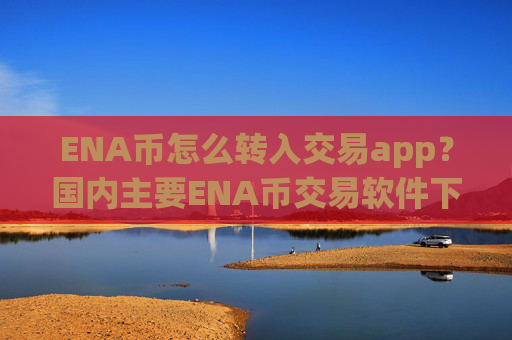 ENA币怎么转入交易app？国内主要ENA币交易软件下载
