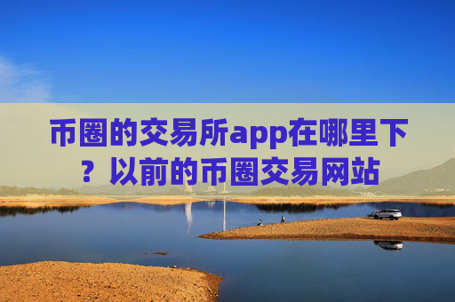 币圈的交易所app在哪里下?以前的币圈交易网站