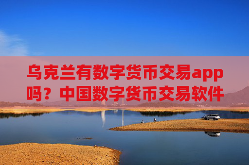 乌克兰有数字货币交易app吗？中国数字货币交易软件排名榜