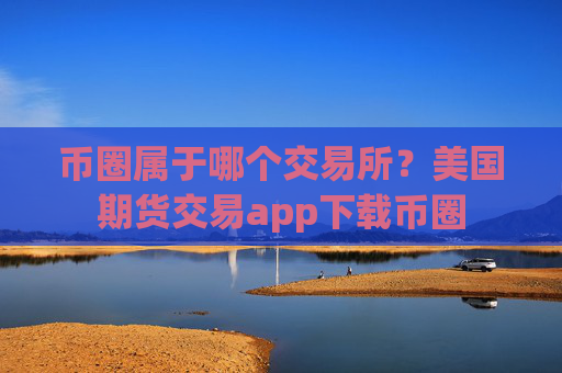 币圈属于哪个交易所?美国期货交易app下载币圈