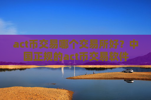 act币交易哪个交易所好？中国正规的act币交易软件