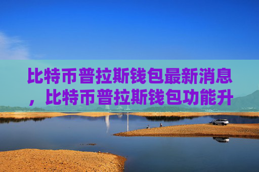 比特币普拉斯钱包最新消息,比特币普拉斯钱包功能升级及安全优化