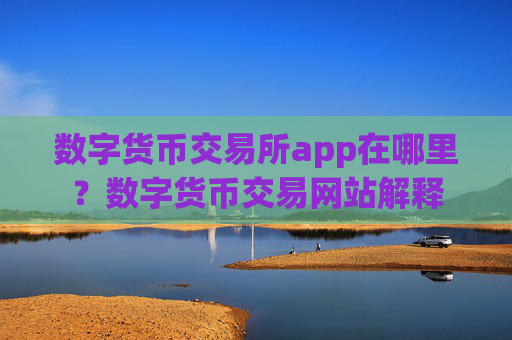 数字货币交易所app在哪里？数字货币交易网站解释