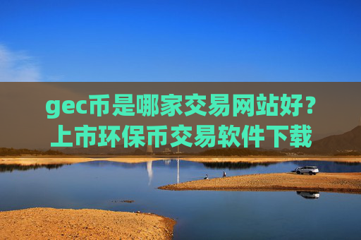gec币是哪家交易网站好?上市环保币交易软件下载