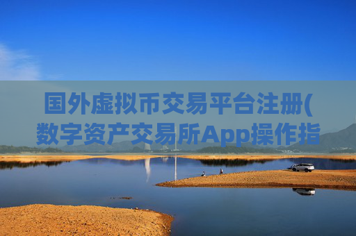 国外虚拟币交易平台注册(数字资产交易所App操作指南)