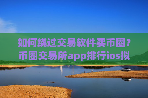 如何绕过交易软件买币圈?币圈交易所app排行ios拟币交易所