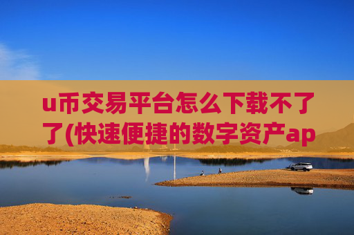 u币交易平台怎么下载不了了(快速便捷的数字资产app)
