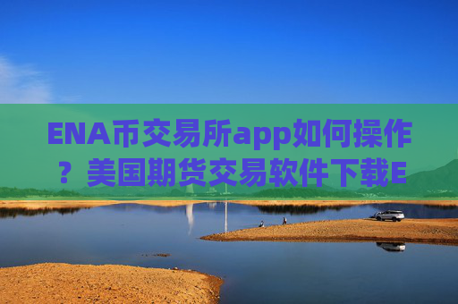ENA币交易所app如何操作?美国期货交易软件下载ENA币