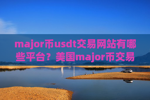 major币usdt交易网站有哪些平台?美国major币交易所最新