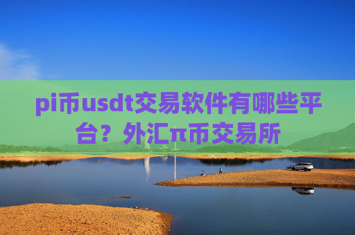 pi币usdt交易软件有哪些平台?外汇π币交易所