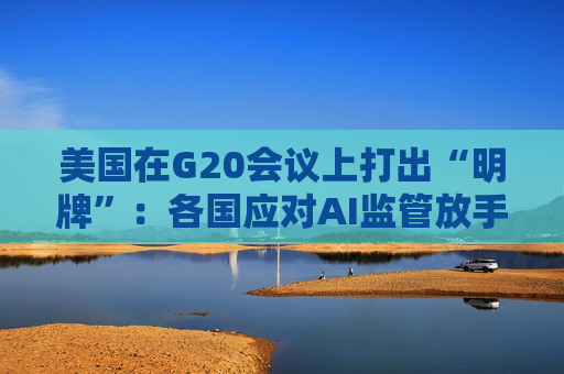 美国在G20会议上打出“明牌”:各国应对AI监管放手!