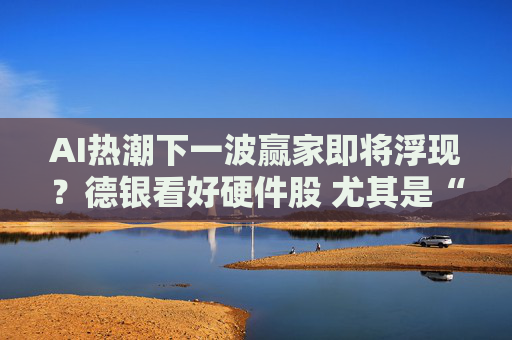 AI热潮下一波赢家即将浮现？德银看好硬件股 尤其是“激光双雄”！