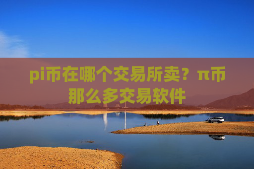 pi币在哪个交易所卖？π币那么多交易软件