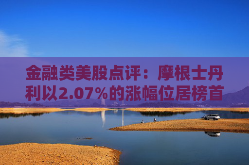 金融类美股点评：摩根士丹利以2.07%的涨幅位居榜首