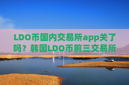 LDO币国内交易所app关了吗?韩国LDO币前三交易所app下载