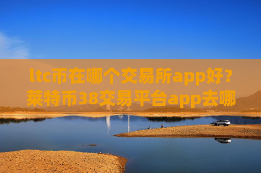 ltc币在哪个交易所app好？莱特币38交易平台app去哪里了