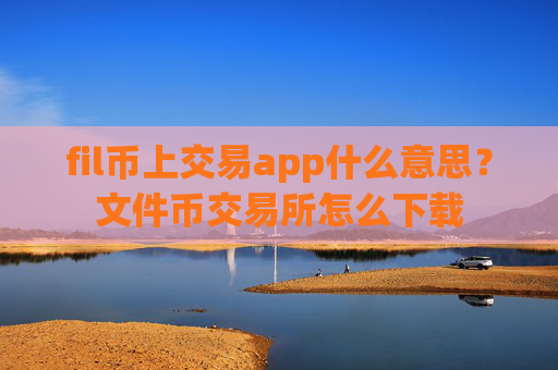 fil币上交易app什么意思?文件币交易所怎么下载