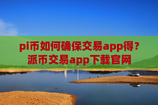 pi币如何确保交易app得?派币交易app下载官网